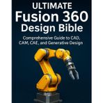 Ultimate Fusion 360 Design Bible: Comprehensive Guide to CAD, CAM, CAE, and Generative Design