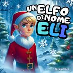 Un Elfo Di Nome Eli: Libro per bambini racconti di Natale , da 0 a 10 anni , storia sul credere sempre in se stessi e nella magia dei sogni.