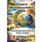 Unser Wunderschöne Welt | 12 Großartige Geschichten für Kinder und Eltern: Eine Entdeckungsreise für Kinder und Eltern inklusive elterlicher Leitfaden