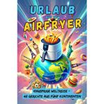 Urlaub aus dem Airfryer: Knusprige Weltreise mit 45 internationalen Airfryer-Gerichten. Globale Küche kulinarisch, leicht, schnell und lecker gemacht. ... Schnell, einfach, gesund & lecker!)