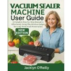 Vacuum Sealer Machine User Guide: A Complete Step-by-Step Manual to Effortlessly Using This Kitchen Gadget for Long-Term Food Preservation
