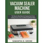 VACUUM SEALER MACHINE USER GUIDE: The Step-by-Step Manual to Keeping Food Fresh, Cutting Grocery Costs, and Reducing Kitchen Waste
