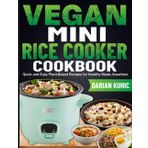 Vegan Mini Rice Cooker Cookbook: Quick and Easy Plant-Based Recipes for Healthy Meals Anywhere