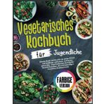 Vegetarisches Kochbuch für Jugendliche: Dieses Buch richtet sich an junge Köche und Anfänger einfachen, schnellen, gesunden, unterhaltsamen ... die mit lebendigen Farbfotos illustriert sind