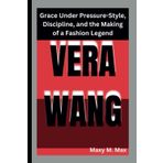 VERA WANG: Grace Under Pressure-Style, Discipline, and the Making of a Fashion Legend