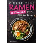 Vielseitige Ramen - 15 Minuten Blitz Kochbuch: Japanische Nudelsuppen leicht gemacht – einfach, schnell und unglaublich lecker