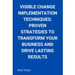 Visible Change Implementation Techniques: Proven Strategies to Transform Your Business and Drive Lasting Results