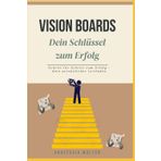 Vision Boards - Dein Schlüssel zum Erfolg: Schritt für Schritt zum Erfolg - dein persönlicher Leitfaden
