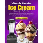 Vitamix Blender Ice Cream Recipe Book: The Ultimate Vitamix Ice Cream Guide—Whip Up Classic Flavors, Vegan Blends, Yogurts, Protein Treats, Chocolate, And Dessert-Inspired Frozen Creations