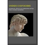Vivendo o Estoicismo: Um Manual prático da Sabedoria Antiga para o Mundo Moderno