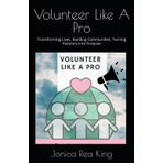 Volunteer Like A Pro: Transforming Lives, Building Communities, Turning Passions Into Purpose
