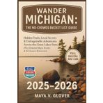Wander Michigan: THE NO-CROWDS BUCKET LIST GUIDE: Hidden Trails, Local Secrets & Unforgettable Adventures Across the Great Lakes State (Plus Detailed Maps, Routes & All-Season Itineraries)