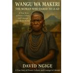 Wangu wa Makeri: The Woman Who Dared to Lead: A True Story of Power, Culture, and Courage in Colonial Kenya