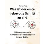 Was ist der erste liebevolle Schritt zu dir?: 37 Übungen zu mehr Achtsamkeit, Selbstliebe und innerer Stärke
