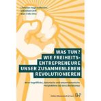 Was tun? Wie Freiheitsentrepreneure unser Zusammenleben revolutionieren: Neue begriffliche, historische und unternehmerische Perspektiven auf den Liberalismus