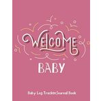 Welcome Baby (for girls) Baby Log Tracker Journal Book: Daily Schedule feeding, sleep and diaper, Chart and Notes for Parents, Nannies ,Daycare, Babysitter, Caregiver