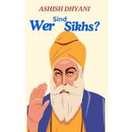 Wer Sind Sikhs? : Geschichte der Sikhs: Sikhismus | Fünf Ks | Khalsa | Religion | Fakten über den Sikhismus | Sikh-Praktiken | Glauben und Praktiken des Sikhismus | Langar-Sikhismus | Glaube