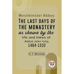 Westminster Abbey; the Last Days of the Monastery as Shown by the Life and Times of Abbot John Islip, 1464-1532