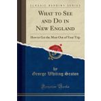 What to See and Do in New England: How to Get the Most Out of Your Trip (Classic Reprint)