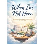 When I'm not here: A Comprehensive Guide for My Loved Ones