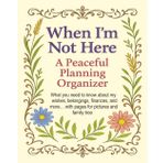 When I’m Not Here: A Peaceful Planning Organizer: A thoughtful guide to organizing your wishes, documents, memories, and family history in one place.