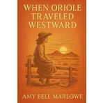 When Oriole Traveled Westward: A coming-of-age story of a brave girl discovering friendship adventure and hope while adapting to life in a distant western homestead full of secrets