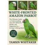 WHITE-FRONTED AMAZON PARROT: The Ultimate Guide to Understanding Your Pet’s Behavior, Health, and Happiness for a Stronger Lifelong Bond