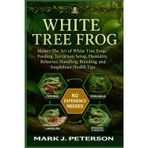 WHITE TREE FROG: Master The Art of White Tree Frogs Feeding, Terrarium Setup, Humidity, Behavior, Handling, Breeding, Lifespan, and Amphibian Health Tips