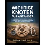 Wichtige Knoten Für Anfänger: Der vollständige Leitfaden mit Schritt-für-Schritt-Anleitung zu über 50 praktischen Knoten für Camping, Angeln, Segeln, Überleben und den Alltag
