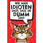 Wie man Idioten sagt, dass sie dumm sind: Der ultimativ lustige Ratgeber für den Alltagswahnsinn – Geschenk für Kollegen, Freunde und Familie