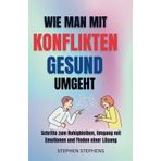 WIE MAN MIT KONFLIKTEN GESUND UMGEHT: Schritte zum Ruhigbleiben, Umgang mit Emotionen und Finden einer Lösung