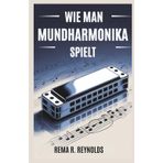 Wie Man Mundharmonika Spielt: Eine Schritt-für-Schritt-Anleitung zum Erlernen der Mundharmonika, zum Spielen von Songs und zum Beherrschen grundlegender Techniken mit Leichtigkeit
