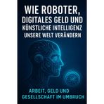 Wie Roboter, digitales Geld und künstliche Intelligenz unsere Welt verändern: Arbeit, Geld und Gesellschaft im Umbruch