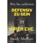 Wie Sie in Ihrer Ehe aufhören, defensiv zu sein: Eine Schritt-für-Schritt-Anleitung, um alte Wunden zu heilen, sich nicht mehr angegriffen zu fühlen, gesunde Beziehungen aufzubauen und Konflikte