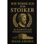 Wie werde ich zum Stoiker: 50 Schritte zur inneren Festung