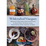 Wildcrafted Vinegars: Making and Using Unique Acetic Acid Ferments for Quick Pickles, Hot Sauces, Soups, Salad Dressings, Pastes, Mustards, and More