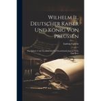 Wilhelm Ii., Deutscher Kaiser Und König Von Preussen: Ein Lebens- Und Charakterbild Für Deutschlands Jugend, Volk, Und Heer