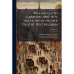 William Lloyd Garrison, 1805-1879; the Story of His Life Told by His Children