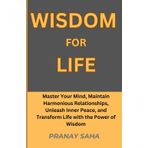 WISDOM FOR LIFE: Master Your Mind, Maintain Harmonious Relationships, Unleash Inner Peace, and Transform Life with the Power of Wisdom (Wisdom Unleashed, Band 3)
