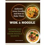 Wok & Noodle: Authentic Asian Noodles and How to Make Them — Recipes and Homemade Asian Noodle Secrets