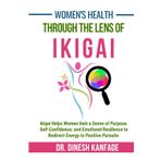 Women's Health Through The Lens of Ikigai: Ikigai Helps Women Gain a Sense of Purpose, Self-Confidence, and Emotional Resilience to Redirect Energy to Positive Pursuits
