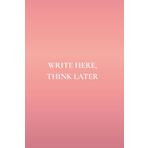 Write Here, Think Later: Not Just Any Notebook I: 50 Actually Useful Reminders for Daily Living With Intention