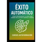 Éxito Automático: Cómo Programar tu Vida para Ganar Sin Luchar Contra Ti Mismo (Curso de Psicología)