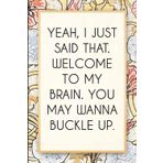 Yeah I Just Said That Welcome to My Brain You May Wanna Buckle Up: Funny Saying Notebook for Women, School, Teacher, Office , Coworker, Boss, Secret Santa, Parents (110 lined pages)
