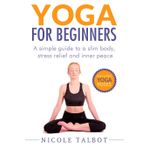 Yoga for Beginners: A Simple Guide To A Slim Body, Stress Relief And Inner Peace