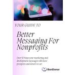 Your Guide To Better Messaging For Nonprofits: Over 50 Ways Your Marketing and Development Messages Will Move Prospects And Donors To Act