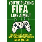 You're Playing Fifa Like a Melt: The Geezer's Guide to Not Embarrassing Yourself Every Match