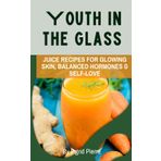 Youth In The Glass: Juice Recipes for Glowing Skin, Balanced Hormones, & Self-Love (Juice Your Way to Wellness)
