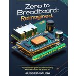 Zero to Breadboard: ReImagined: Your essential guide to understanding electronics from the ground up