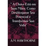 “ A Chave Está em Suas Mãos: Como Desbloquear Seu Potencial e Transformar Sua Vida”